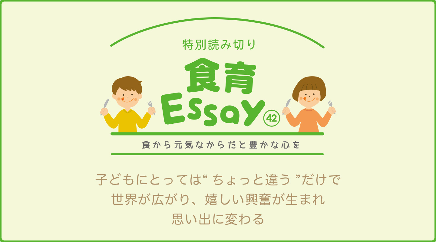 食育エッセイ　食から元気なからだと豊かな心を　子どもにとっては“ちょっと違う”だけで世界が広がり、嬉しい興奮が生まれ思い出に変わる