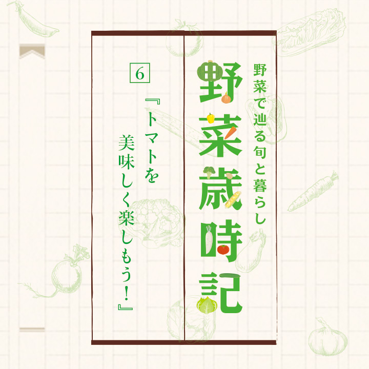 野菜で辿る旬と暮らし 野菜歳時記「6. トマトを美味しく楽しもう！」